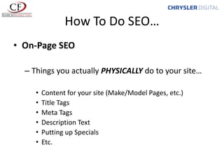 How To Do SEO…
• On-Page SEO
– Things you actually PHYSICALLY do to your site…
•
•
•
•
•
•

Content for your site (Make/Model Pages, etc.)
Title Tags
Meta Tags
Description Text
Putting up Specials
Etc.

 