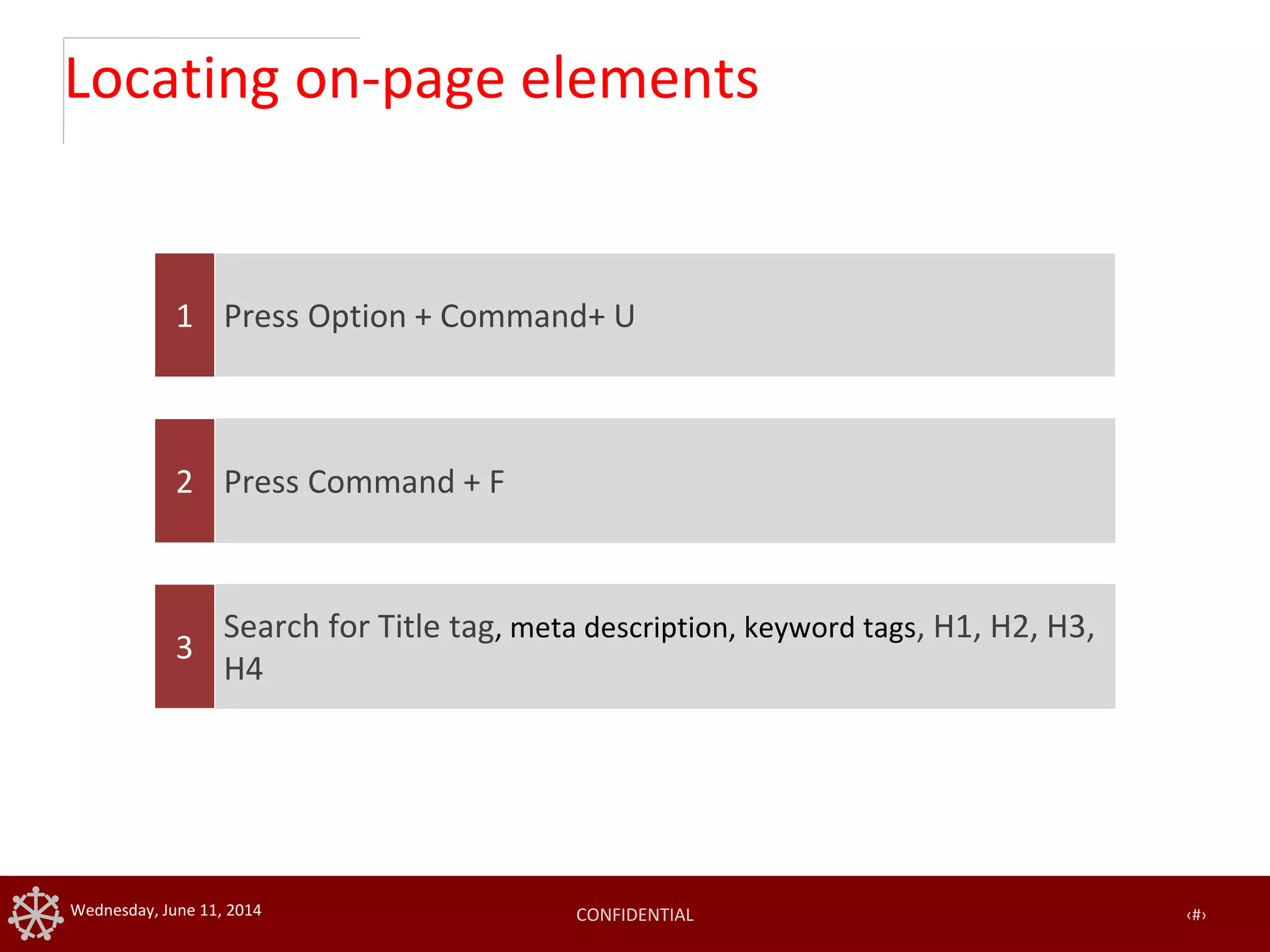 CONFIDENTIAL ‹#›Wednesday, June 11, 2014
Locating on-page elements
Press Option + Command+ U1
Press Command + F2
Search for Title tag, meta description, keyword tags, H1, H2, H3,
H4
3
 