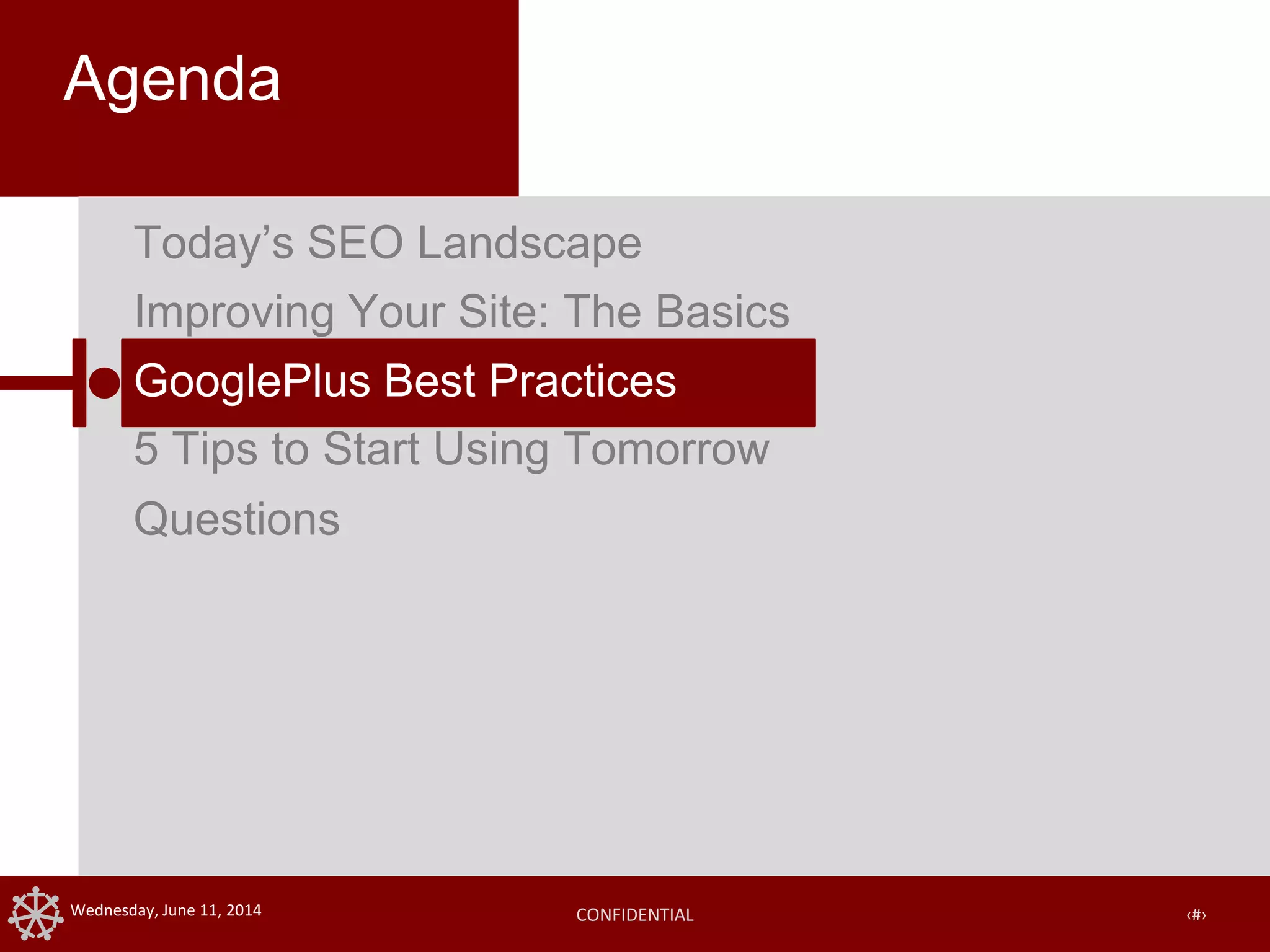 CONFIDENTIAL ‹#›Wednesday, June 11, 2014
Agenda
Today’s SEO Landscape
Improving Your Site: The Basics
GooglePlus Best Practices
5 Tips to Start Using Tomorrow
Questions
 