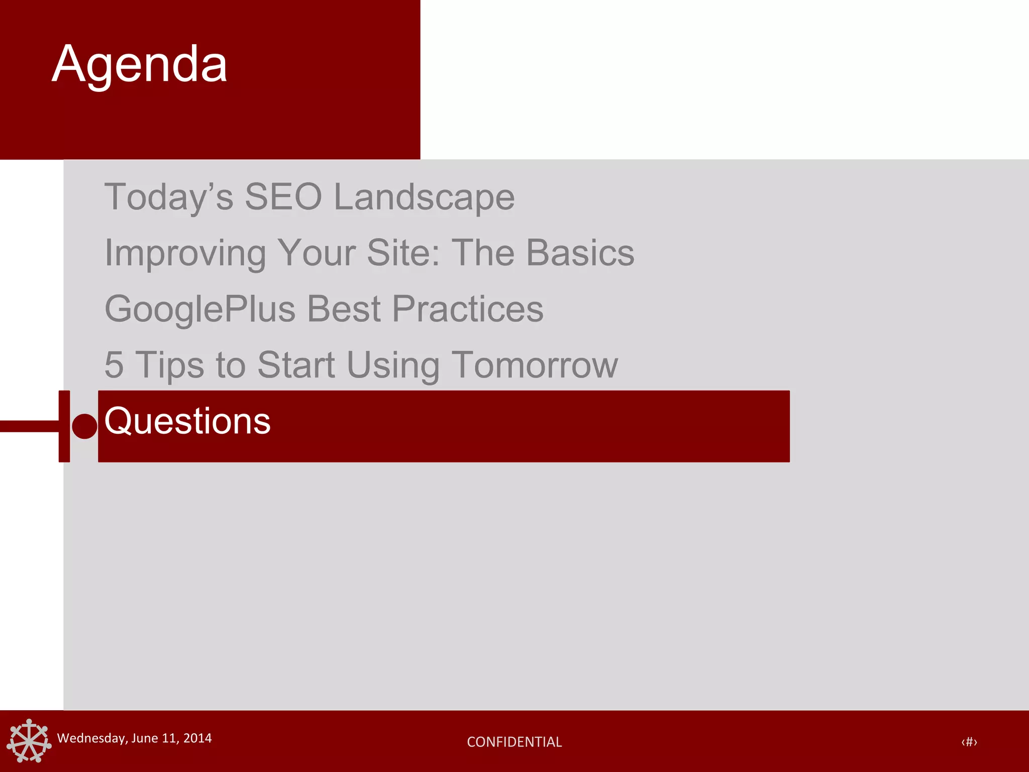 CONFIDENTIAL ‹#›Wednesday, June 11, 2014
Agenda
Today’s SEO Landscape
Improving Your Site: The Basics
GooglePlus Best Practices
5 Tips to Start Using Tomorrow
Questions
 