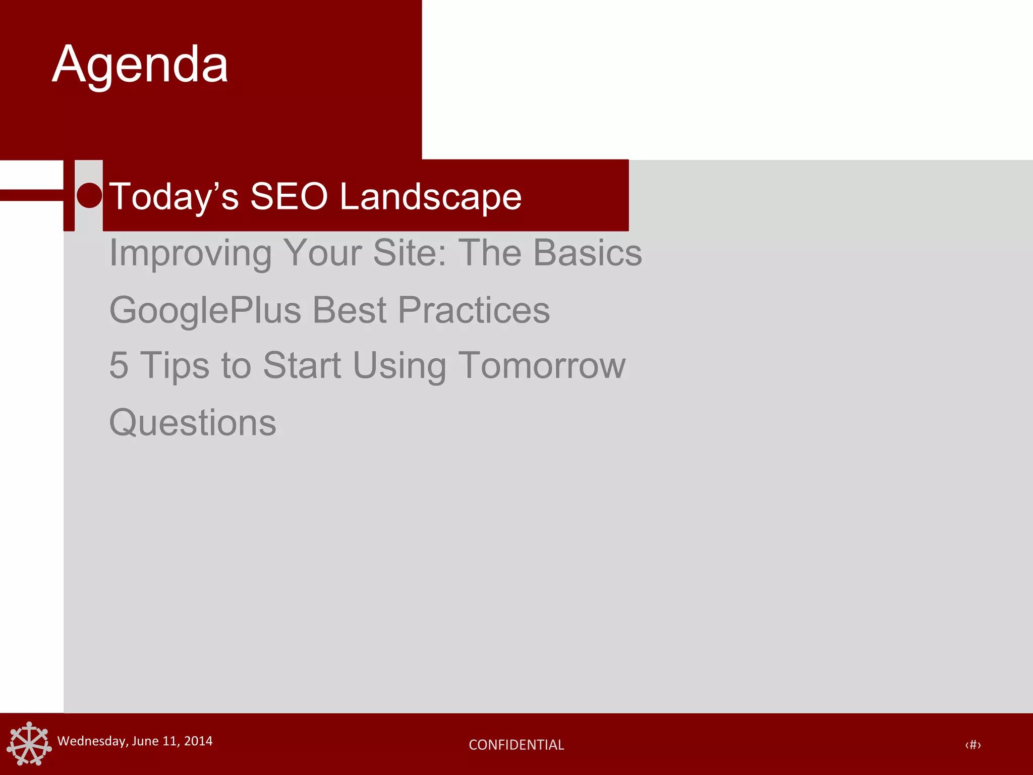 CONFIDENTIAL ‹#›Wednesday, June 11, 2014
Agenda
Today’s SEO Landscape
Improving Your Site: The Basics
GooglePlus Best Practices
5 Tips to Start Using Tomorrow
Questions
 