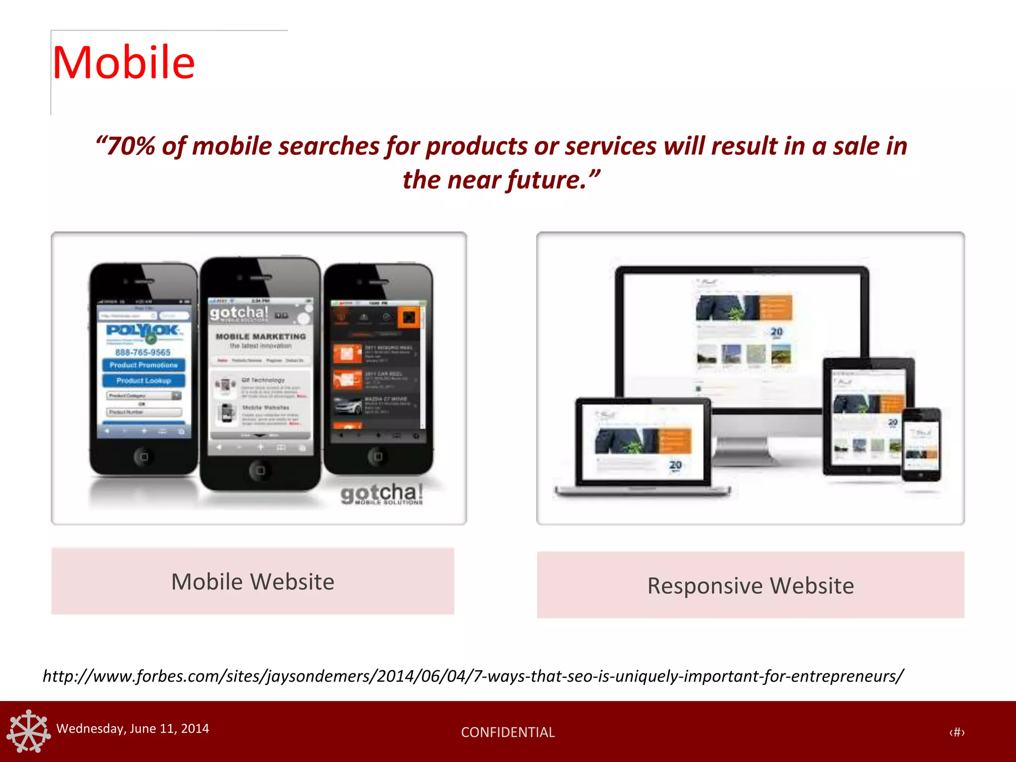 CONFIDENTIAL ‹#›Wednesday, June 11, 2014
Mobile
Mobile Website Responsive Website
“70% of mobile searches for products or services will result in a sale in
the near future.”
http://www.forbes.com/sites/jaysondemers/2014/06/04/7-ways-that-seo-is-uniquely-important-for-entrepreneurs/
 