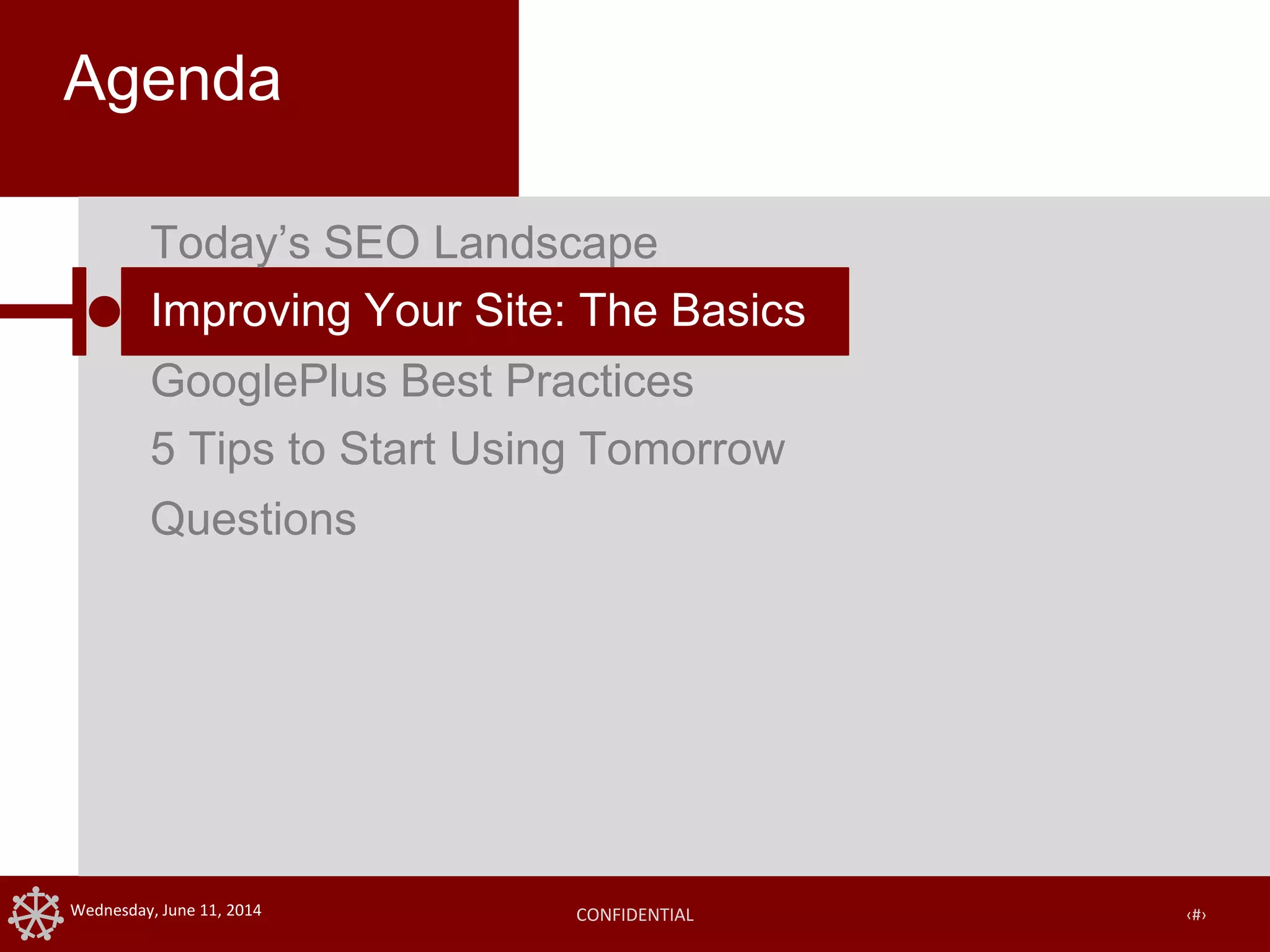 CONFIDENTIAL ‹#›Wednesday, June 11, 2014
Agenda
Today’s SEO Landscape
Improving Your Site: The Basics
GooglePlus Best Practices
5 Tips to Start Using Tomorrow
Questions
 