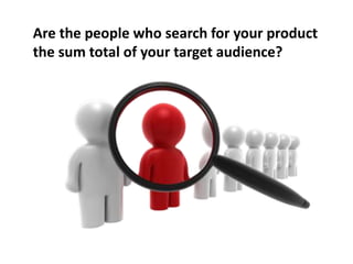 Are the people who search for your product
the sum total of your target audience?
 