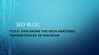 SEO BLOG
TITLE: EXPLORING THE RICH HERITAGE:
FAMOUS PLACES IN PAKISTAN
 