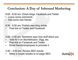 Conclusion: A Day of Inbound Marketing
8:00 - 8:30 am: Check blogs, Facebook and Twitter
• Leave some comments
• Add some ...