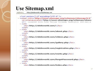 Use Sitemap.xml
A Sitemap is an XML file that lists the URLs for
a site.
 Sitemap are list of URLs that are available in
our website.
 You can visit http://www.xml-sitemaps.com/ to
generate the sitemap of your website.


21

 