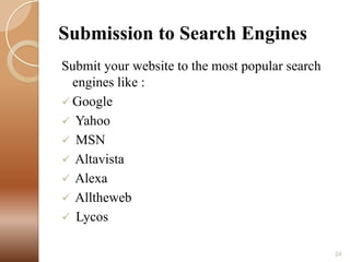 Submission to Search Engines
Submit your website to the most popular search
engines like :
 Google
 Yahoo
 MSN
 Altavista
 Alexa
 Alltheweb
 Lycos
24

 