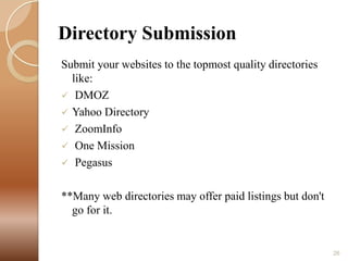 Directory Submission
Submit your websites to the topmost quality directories
like:
 DMOZ
 Yahoo Directory
 ZoomInfo
 One Mission
 Pegasus
**Many web directories may offer paid listings but don't
go for it.

26

 