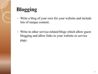 Blogging


Write a blog of your own for your website and include
lots of unique content.



Write in other service-related blogs which allow guest
blogging and allow links to your website or service
page.

28

 