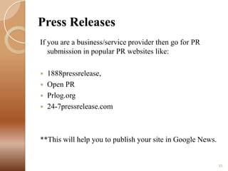 Press Releases
If you are a business/service provider then go for PR
submission in popular PR websites like:





1888pressrelease,
Open PR
Prlog.org
24-7pressrelease.com

**This will help you to publish your site in Google News.

33

 