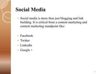 Social Media


Social media is more than just blogging and link
building. It is critical from a content marketing and
content marketing standpoint like:



Facebook
Twitter
Linkedin
Google +





37

 