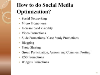 How to do Social Media
Optimization?











Social Networking
Micro Promotions
Increase band visibility
Video Promotions
Slide Promotions / Case Study Promotions
Blogging
Photo Sharing
Group Participation, Answer and Comment Posting
RSS Promotions
Widgets Promotions
40

 