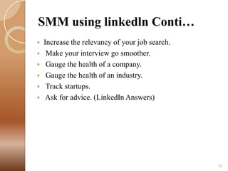 SMM using linkedln Conti…







Increase the relevancy of your job search.
Make your interview go smoother.
Gauge the health of a company.
Gauge the health of an industry.
Track startups.
Ask for advice. (LinkedIn Answers)

52

 