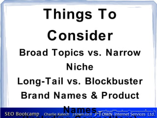 Things To
     Consider
Broad Topics vs. Narrow
         Niche
Long-Tail vs. Blockbuster
Brand Names & Product
         Names
 