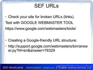 SEF URLs
●   Check your site for broken URLs (links).
Test with GOOGLE WEBMASTER TOOL
https://www.google.com/webmasters/tools/

●   Creating a Google-friendly URL structure:
●   http://support.google.com/webmasters/bin/answ
    er.py?hl=en&answer=76329
 