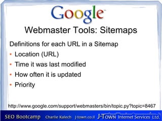 Webmaster Tools: Sitemaps
Definitions for each URL in a Sitemap
●   Location (URL)
●   Time it was last modified
●   How often it is updated
●   Priority


http://www.google.com/support/webmasters/bin/topic.py?topic=8467
 