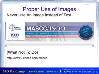 Proper Use of Images
Never Use An Image Instead of Text




(What Not To Do)
http://www2.kenes.com/mascc
 