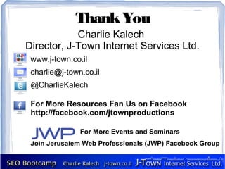 Thank You
            Charlie Kalech
Director, J-Town Internet Services Ltd.
 www.j-town.co.il
 charlie@j-town.co.il
 @CharlieKalech

 For More Resources Fan Us on Facebook
 http://facebook.com/jtownproductions

               For More Events and Seminars
 Join Jerusalem Web Professionals (JWP) Facebook Group
 