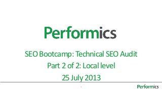 1
SEOBootcamp: Technical SEOAudit
Part2of2:Local level
25July 2013
 