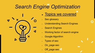 Search Engine Optimization
 Topics we covered
 Seo glossary
 Understanding Search Engines
 Search Engines
 Working factor of search engine
 Google Algorithm
 Types of seo
 On_page seo
 Off_page seo
 