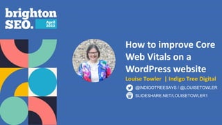 How to improve Core
Web Vitals on a
WordPress website
Louise Towler | Indigo Tree Digital
SLIDESHARE.NET/LOUISETOWLER1
@INDIGOTREESAYS / @LOUISETOWLER
 