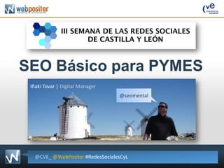 SEO Básico para PYMES
 Iñaki Tovar | Digital Manager
                                  @seomental




   @CVE_ @WebPositer #RedesSocialesCyL
 
