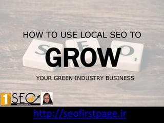 HOW TO USE LOCAL SEO TO
http://seofirstpage.ir
GROW
YOUR GREEN INDUSTRY BUSINESS
 
