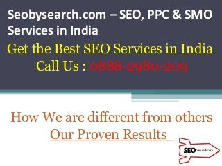 Seobysearch.com – SEO, PPC & SMO
Services in India
Get the Best SEO Services in India
Call Us : 0888-2980-209
How We are different from others
Our Proven Results
 