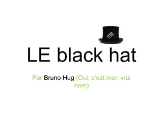 LE black hat
Par Bruno Hug (Oui, c’est mon vrai
nom)
 