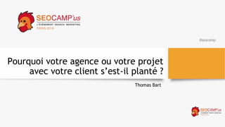 #seocamp
Pourquoi votre agence ou votre projet
avec votre client s’est-il planté ?
Thomas Bart
 