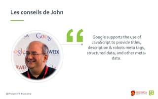 @iProspectFR #seocamp
Les conseils de John
Google supports the use of
JavaScript to provide titles,
description & robots meta tags,
structured data, and other meta-
data.“
 