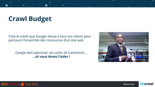 #seocamp
Crawl Budget
C’est le crédit que Google alloue à tous ses robots pour
parcourir l’ensemble des ressources d’un site web
Google doit optimiser ses coûts de traitement....
…et vous devez l’aider !
 