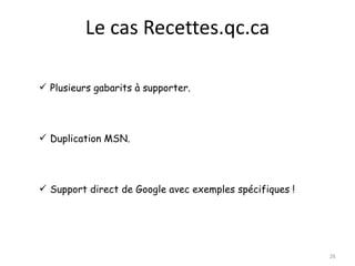 Le cas Recettes.qc.ca

 Plusieurs gabarits à supporter.




 Duplication MSN.




 Support direct de Google avec exemples spécifiques !




                                                         26
 