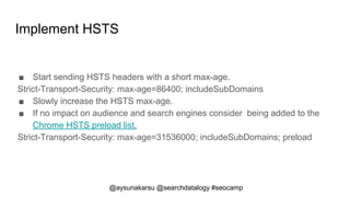 @aysunakarsu @searchdatalogy #seocamp
Implement HSTS
■ Send HSTS headers with a short max-age.
Strict-Transport-Security: ...