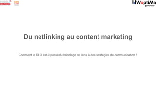 @smonnier
Du netlinking au content marketing
Comment le SEO est-il passé du bricolage de liens à des stratégies de communication ?
 