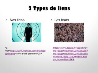 2 Types de liens
• Nos liens • Les leurs
<a
href=http://www.monsite.com/mapage
optimisee>Mon ancre préférée</a>
https://www.google.fr/search?q=
ma+page+optimis%C3%A9e&oq=
ma+page+optimis%C3%A9e&aqs
=chrome..69i57.3620j0&sourcei
d=chrome&ie=UTF-8
 