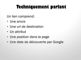 Techniquement parlant
Un lien comprend:
• Une ancre
• Une url de destination
• Un attribut
• Une position dans la page
• Une date de découverte par Google
 