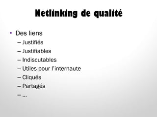 Netlinking de qualité
• Des liens
– Justifiés
– Justifiables
– Indiscutables
– Utiles pour l’internaute
– Cliqués
– Partagés
– …
 