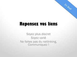 Repensez vos liens
Soyez plus discret
Soyez varié
Ne faites pas du netlinking,
Communiquez !
 