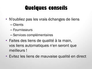 Quelques conseils
• N'oubliez pas les vrais échanges de liens
– Clients
– Fournisseurs
– Services complémentaires
• Faites des liens de qualité à la main,
vos liens automatiques n'en seront que
meilleurs !
• Evitez les liens de mauvaise qualité en direct
 