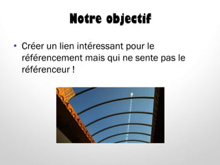 Notre objectif
• Créer un lien intéressant pour le
référencement mais qui ne sente pas le
référenceur !
 