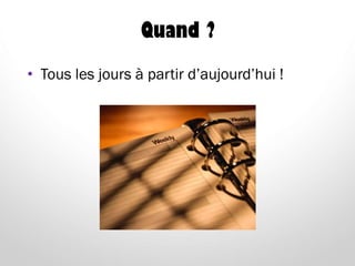 Quand ?
• Tous les jours à partir d’aujourd’hui !
 