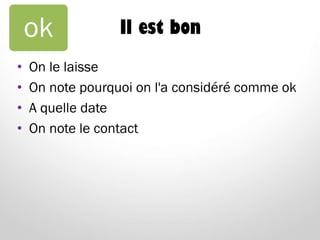 Il est bon
• On le laisse
• On note pourquoi on l'a considéré comme ok
• A quelle date
• On note le contact
ok
 