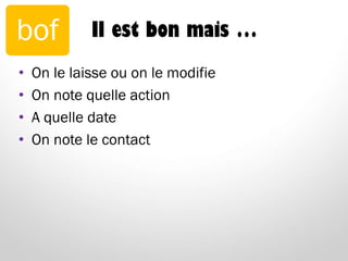 Il est bon mais …
• On le laisse ou on le modifie
• On note quelle action
• A quelle date
• On note le contact
bof
 