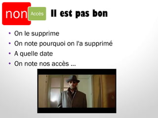 Il est pas bon
• On le supprime
• On note pourquoi on l'a supprimé
• A quelle date
• On note nos accès …
non Accès
 