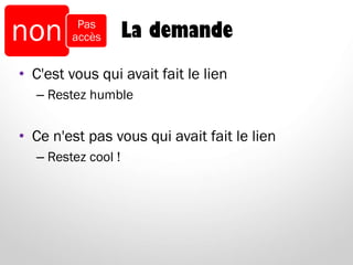 La demande
• C'est vous qui avait fait le lien
– Restez humble
• Ce n'est pas vous qui avait fait le lien
– Restez cool !
non Pas
accès
 