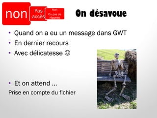 On désavoue
• Quand on a eu un message dans GWT
• En dernier recours
• Avec délicatesse 
• Et on attend …
Prise en compte du fichier
non Pas
accès
Non
Ou pas de
réponse
 