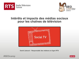 Intérêts et impacts des médias sociaux
pour les chaînes de télévision
#SEOcamp
David Labouré – Responsable des relations en ligne RTS
 