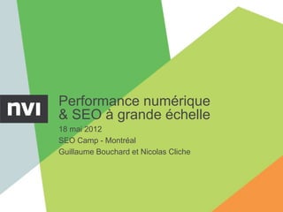Performance numérique
& SEO à grande échelle
18 mai 2012
SEO Camp - Montréal
Guillaume Bouchard et Nicolas Cliche
 